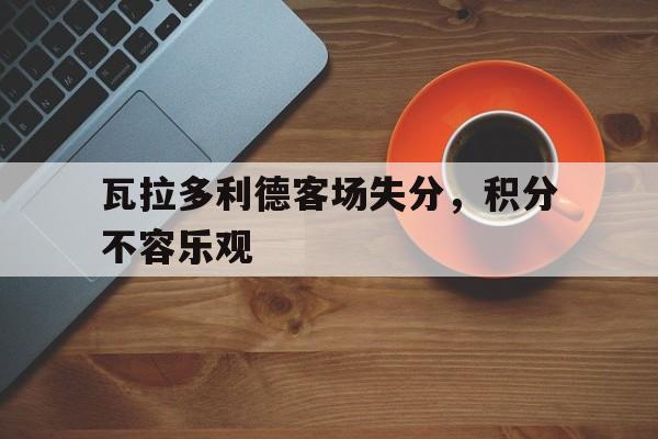 瓦拉多利德客场失分，积分不容乐观的简单介绍