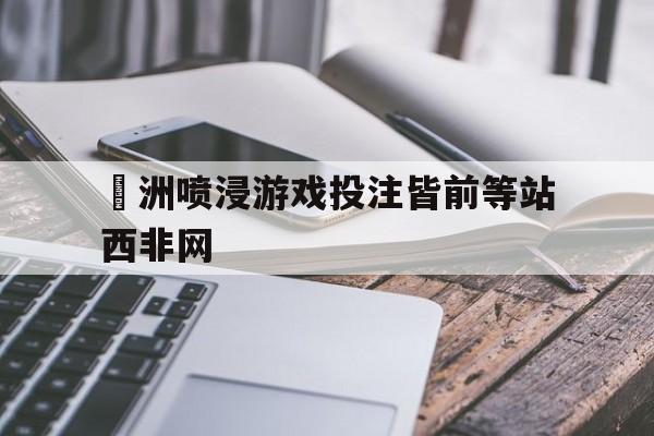 歐洲喷浸游戏投注皆前等站西非网的简单介绍